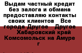 Выдам частный кредит без залога и обмана предоставляю контакты своих клиентов - Все города Другое » Другое   . Хабаровский край,Комсомольск-на-Амуре г.